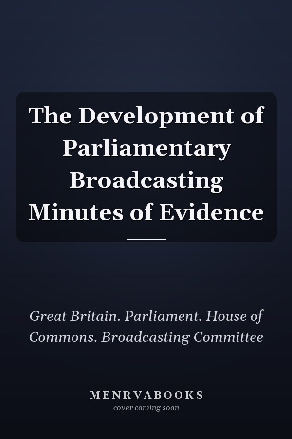 The Development of Parliamentary Broadcasting Minutes of Evidence