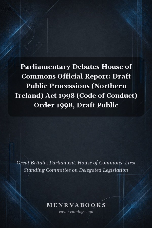 Parliamentary Debates House of Commons Official Report: Draft Public Processions (Northern Ireland) Act 1998 (Code of Conduct) Order 1998, Draft Public Processions (Northern Ireland) Act 1998 (Procedural Rules) Order 1998, Draft Public Processions (Northern Ireland) Act 1998 (Guidelines) Order 1998