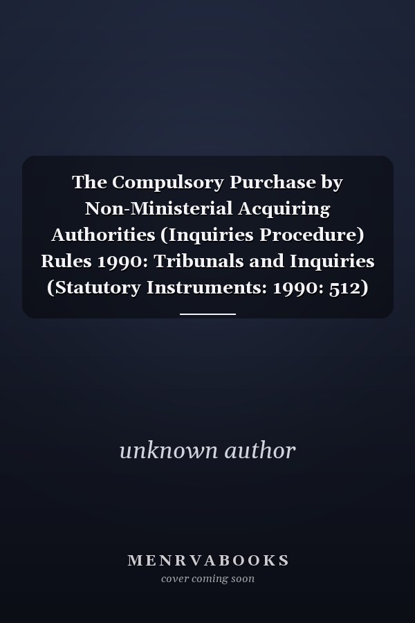 The Compulsory Purchase by Non-Ministerial Acquiring Authorities (Inquiries Procedure) Rules 1990: Tribunals and Inquiries (Statutory Instruments: 1990: 512)