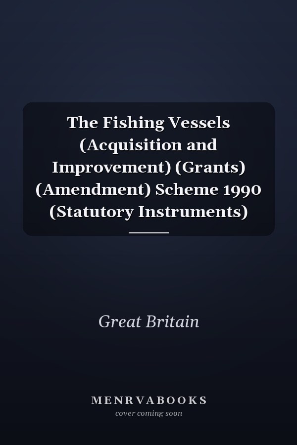 The Fishing Vessels (Acquisition and Improvement) (Grants) (Amendment) Scheme 1990 (Statutory Instruments)
