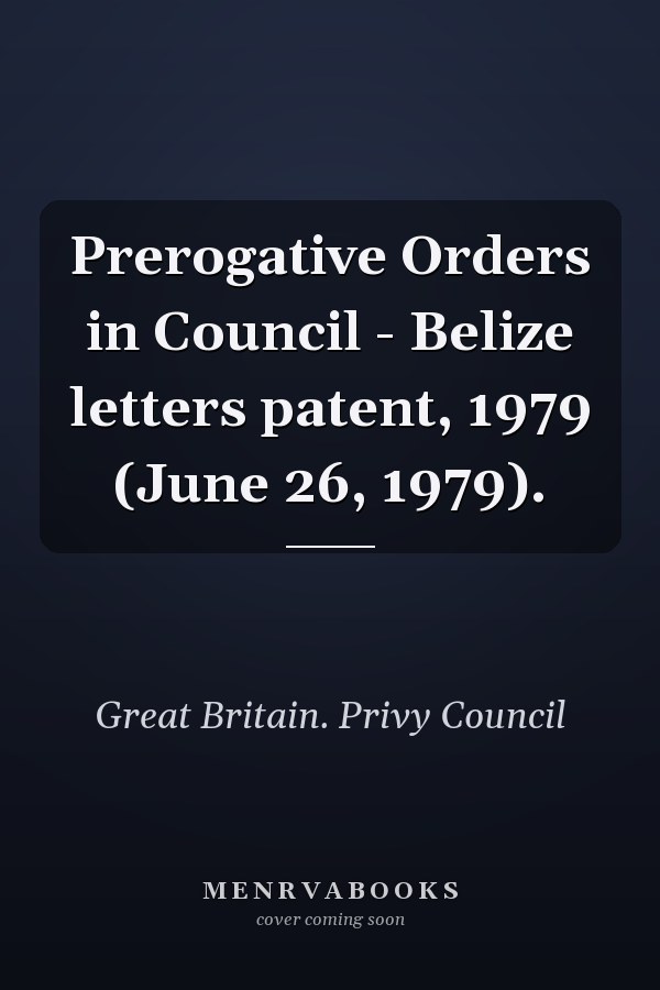 Prerogative Orders in Council - Belize letters patent, 1979 (June 26, 1979).