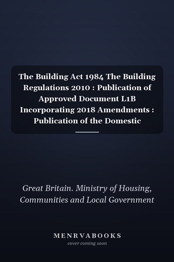 The Building Act 1984 The Building Regulations 2010 : Publication of Approved Document L1B Incorporating 2018 Amendments : Publication of the Domestic Building Services Compliance Guide Incorporating 2018 Amendments