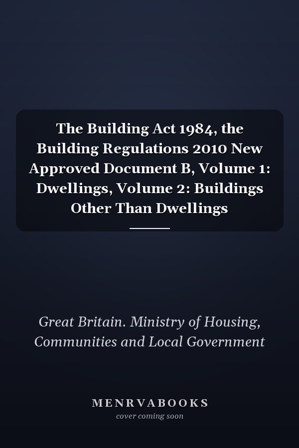 The Building Act 1984, the Building Regulations 2010 New Approved Document B, Volume 1: Dwellings, Volume 2: Buildings Other Than Dwellings