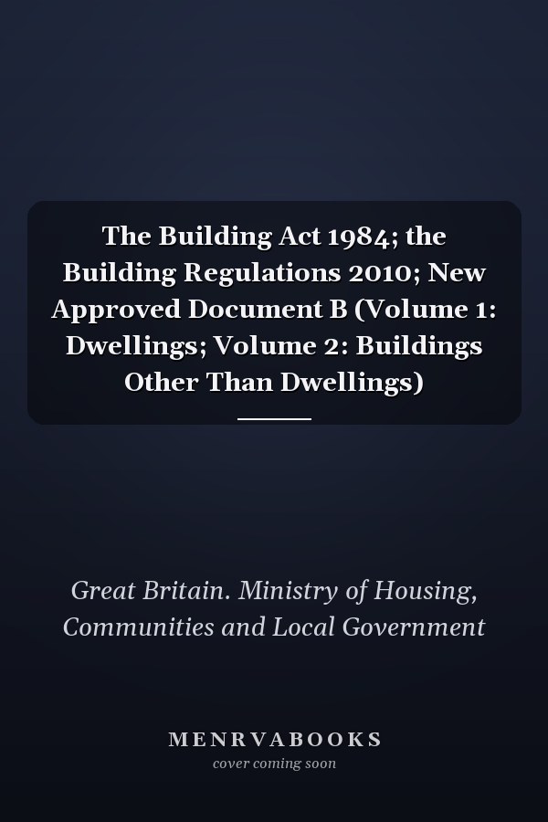 The Building Act 1984; the Building Regulations 2010; New Approved Document B (Volume 1: Dwellings; Volume 2: Buildings Other Than Dwellings)