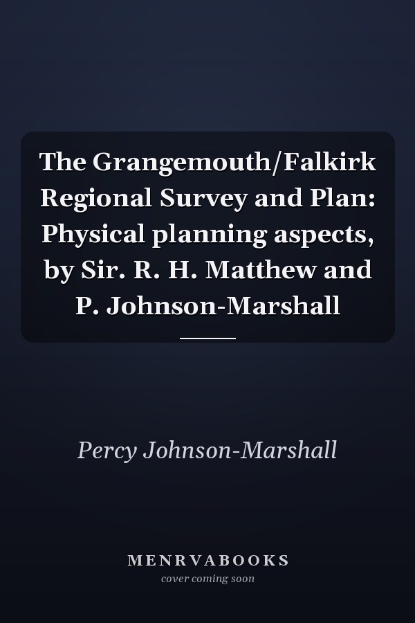 The Grangemouth/Falkirk Regional Survey and Plan: Physical planning aspects, by Sir. R. H. Matthew and P. Johnson-Marshall