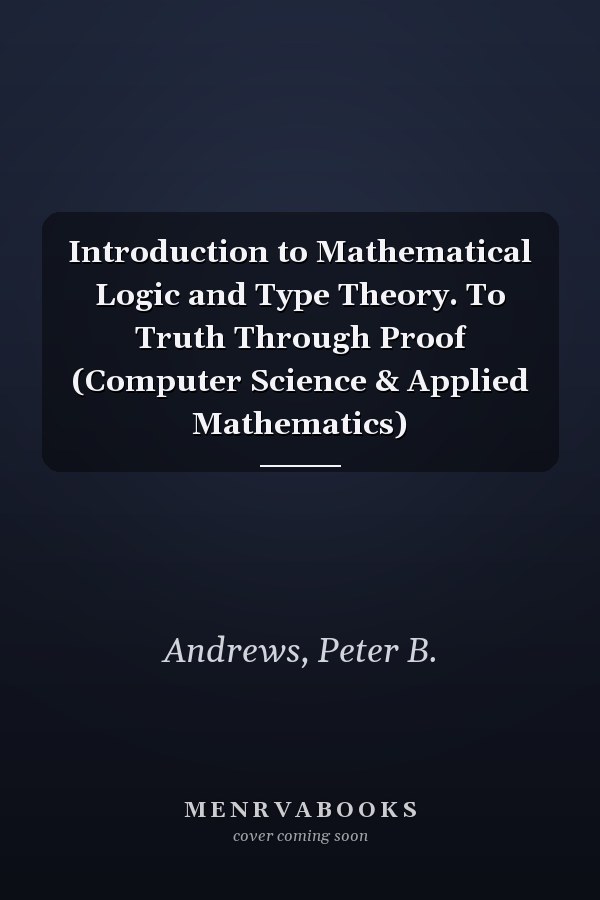 Introduction to Mathematical Logic and Type Theory. To Truth Through Proof (Computer Science & Applied Mathematics)