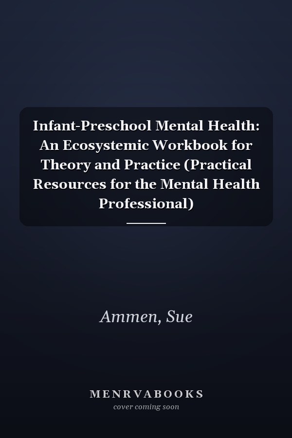 Infant-Preschool Mental Health: An Ecosystemic Workbook for Theory and Practice (Practical Resources for the Mental Health Professional)