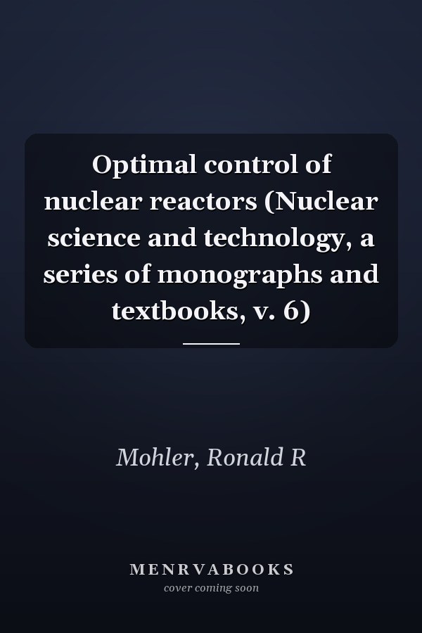 Optimal control of nuclear reactors (Nuclear science and technology, a series of monographs and textbooks, v. 6)
