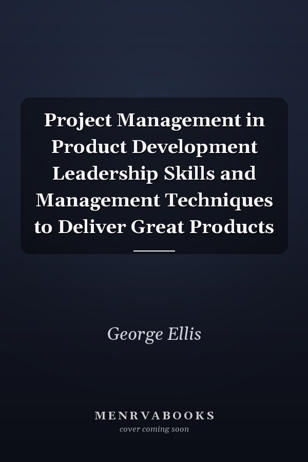 Project Management in Product Development Leadership Skills and Management Techniques to Deliver Great Products