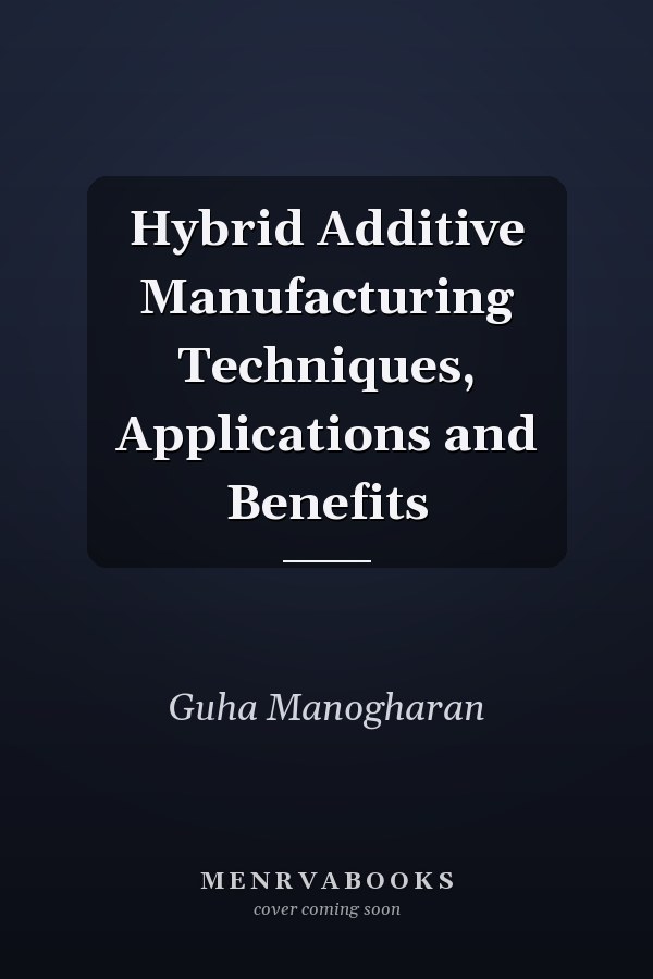Hybrid Additive Manufacturing Techniques, Applications and Benefits