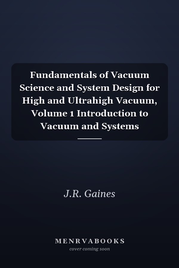 Fundamentals of Vacuum Science and System Design for High and Ultrahigh Vacuum, Volume 1 Introduction to Vacuum and Systems
