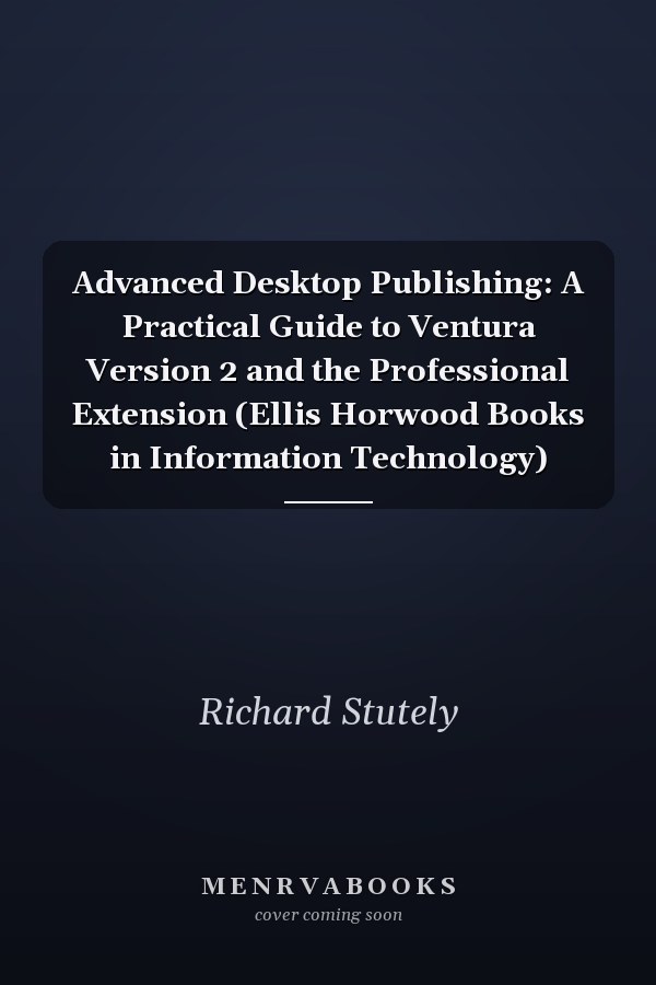 Advanced Desktop Publishing: A Practical Guide to Ventura Version 2 and the Professional Extension (Ellis Horwood Books in Information Technology)