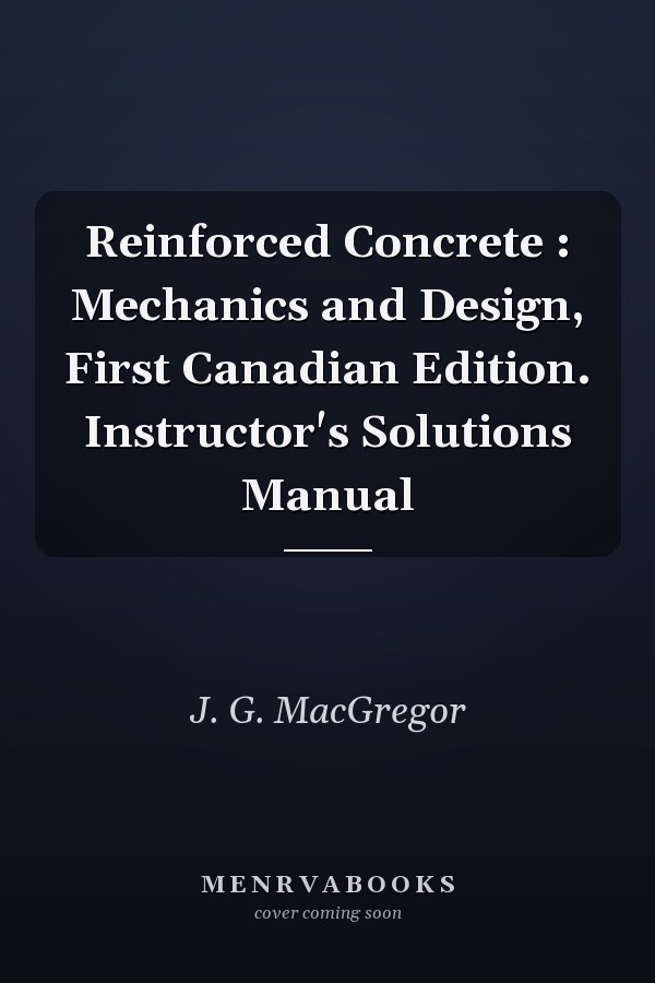Reinforced Concrete : Mechanics and Design, First Canadian Edition. Instructor's Solutions Manual