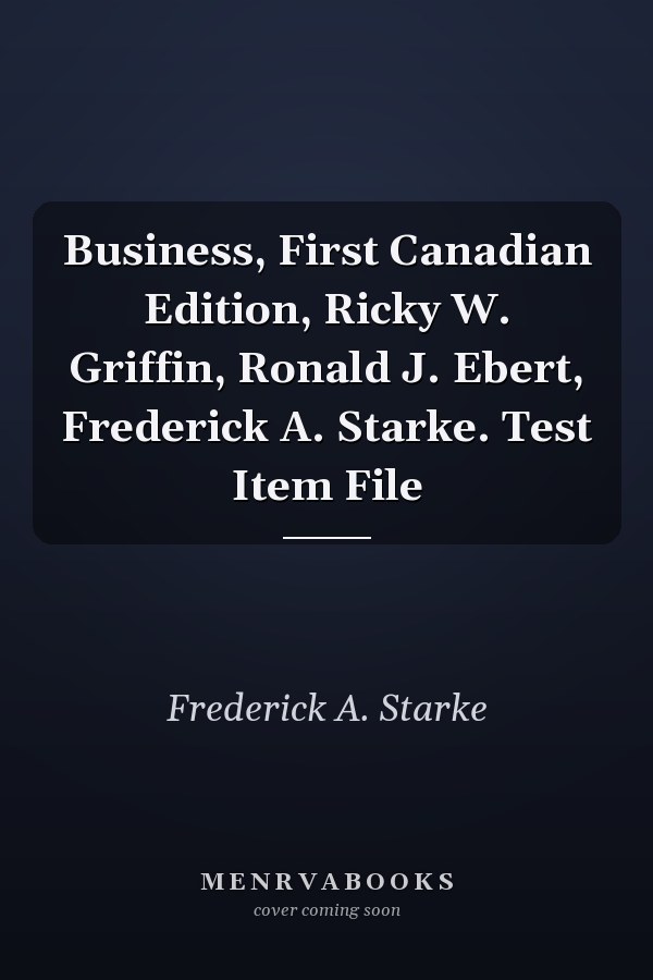 Business, First Canadian Edition, Ricky W. Griffin, Ronald J. Ebert, Frederick A. Starke. Test Item File