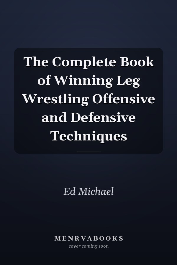 The Complete Book of Winning Leg Wrestling Offensive and Defensive Techniques