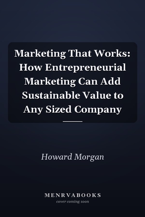 Marketing That Works: How Entrepreneurial Marketing Can Add Sustainable Value to Any Sized Company