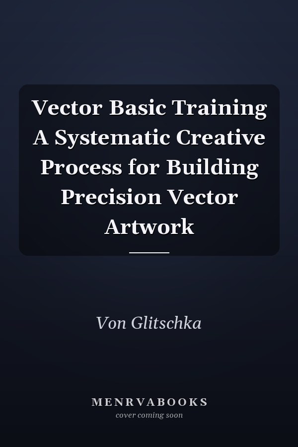Vector Basic Training A Systematic Creative Process for Building Precision Vector Artwork