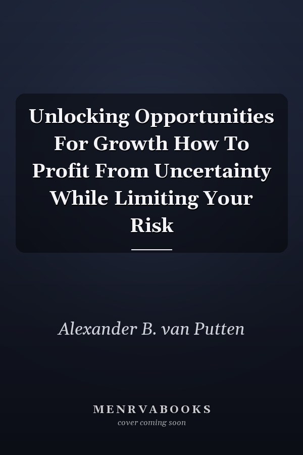 Unlocking Opportunities For Growth How To Profit From Uncertainty While Limiting Your Risk