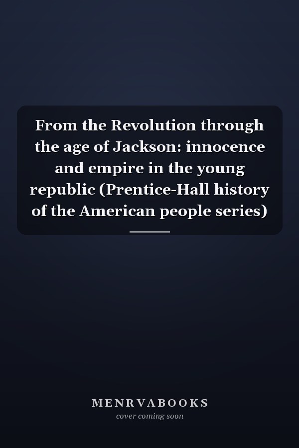 From the Revolution through the age of Jackson: innocence and empire in the young republic (Prentice-Hall history of the American people series)