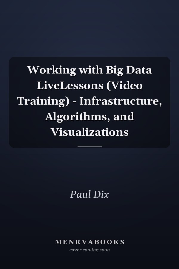 Working with Big Data LiveLessons (Video Training) - Infrastructure, Algorithms, and Visualizations