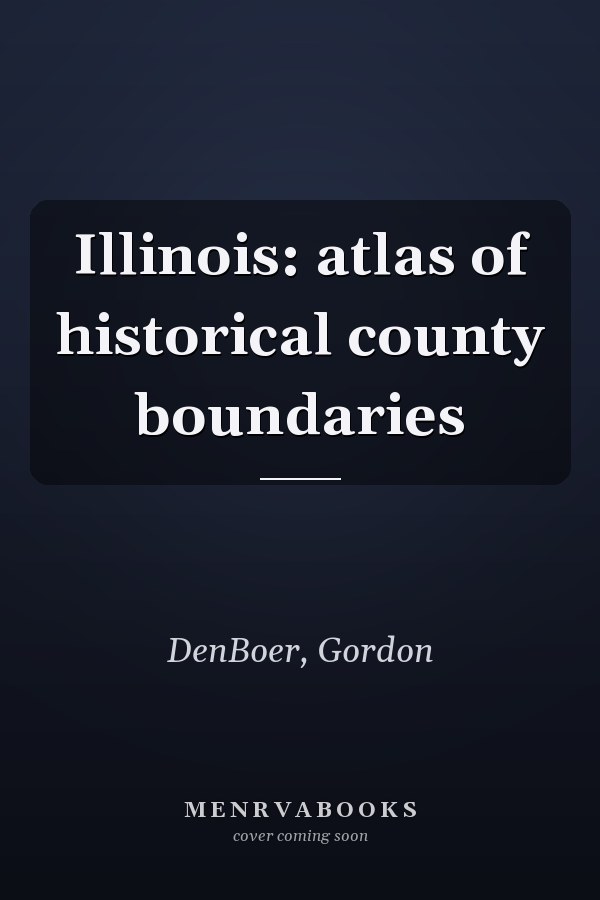 Illinois: atlas of historical county boundaries