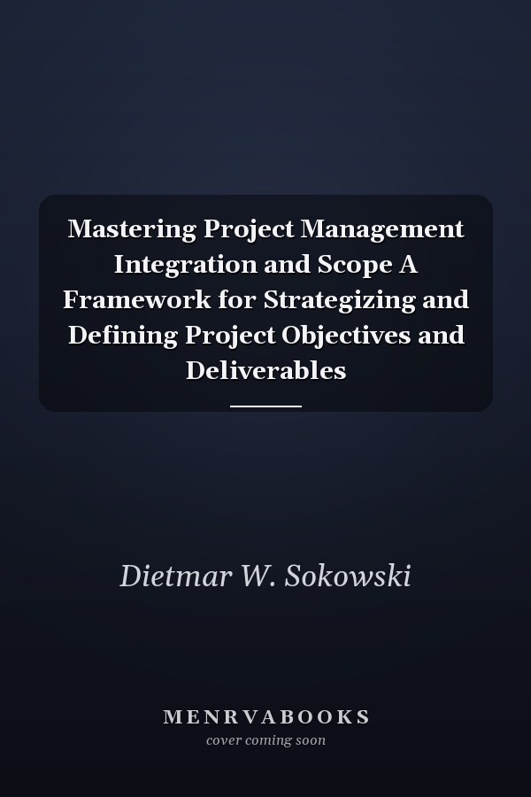 Mastering Project Management Integration and Scope A Framework for Strategizing and Defining Project Objectives and Deliverables