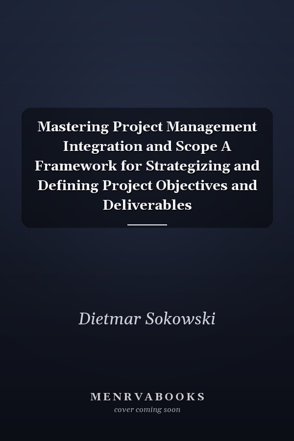 Mastering Project Management Integration and Scope A Framework for Strategizing and Defining Project Objectives and Deliverables