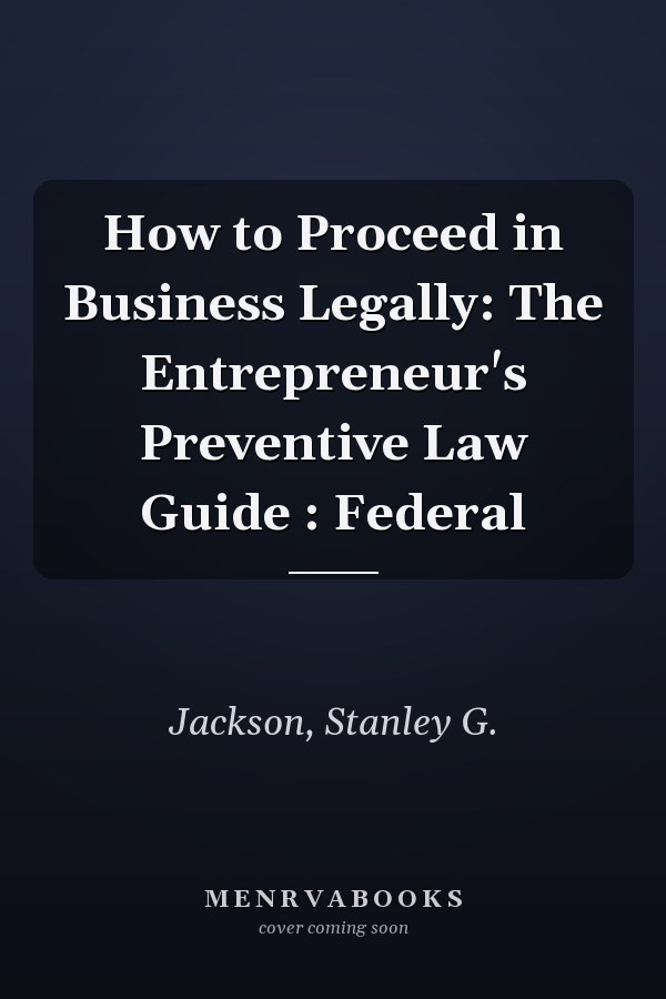 How to Proceed in Business Legally: The Entrepreneur's Preventive Law Guide : Federal
