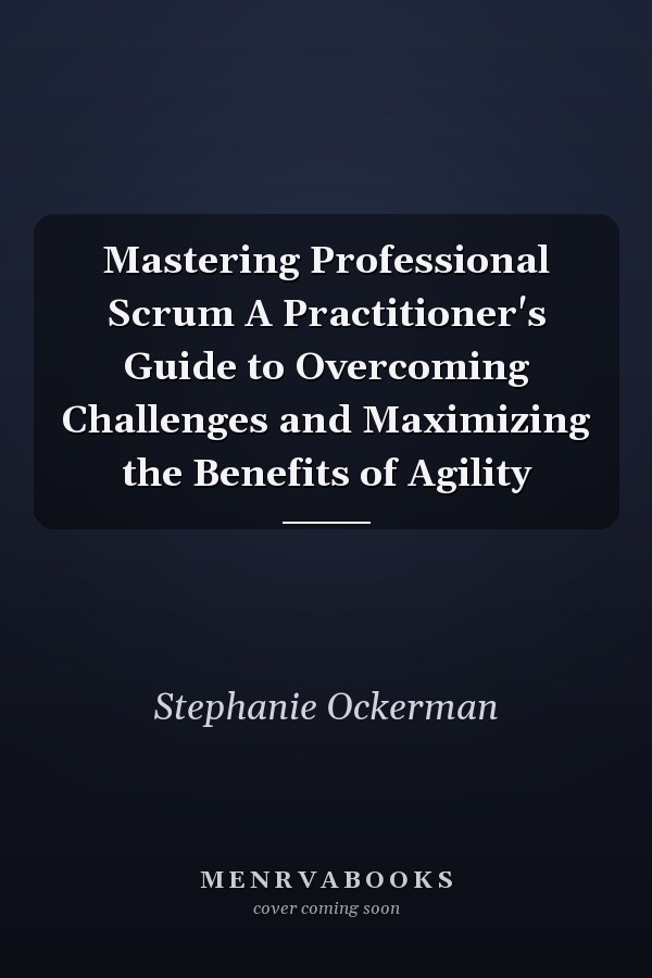 Mastering Professional Scrum A Practitioner's Guide to Overcoming Challenges and Maximizing the Benefits of Agility