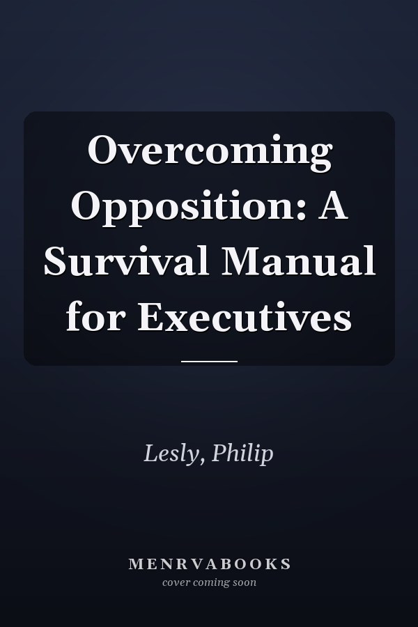 Overcoming Opposition: A Survival Manual for Executives