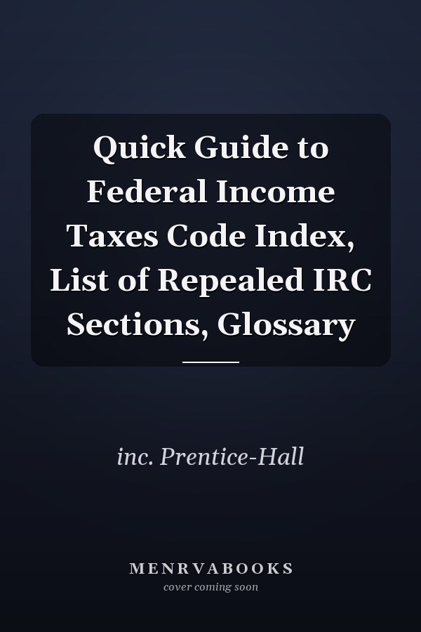 Quick Guide to Federal Income Taxes Code Index, List of Repealed IRC Sections, Glossary