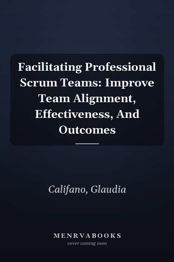 Facilitating Professional Scrum Teams: Improve Team Alignment, Effectiveness, And Outcomes