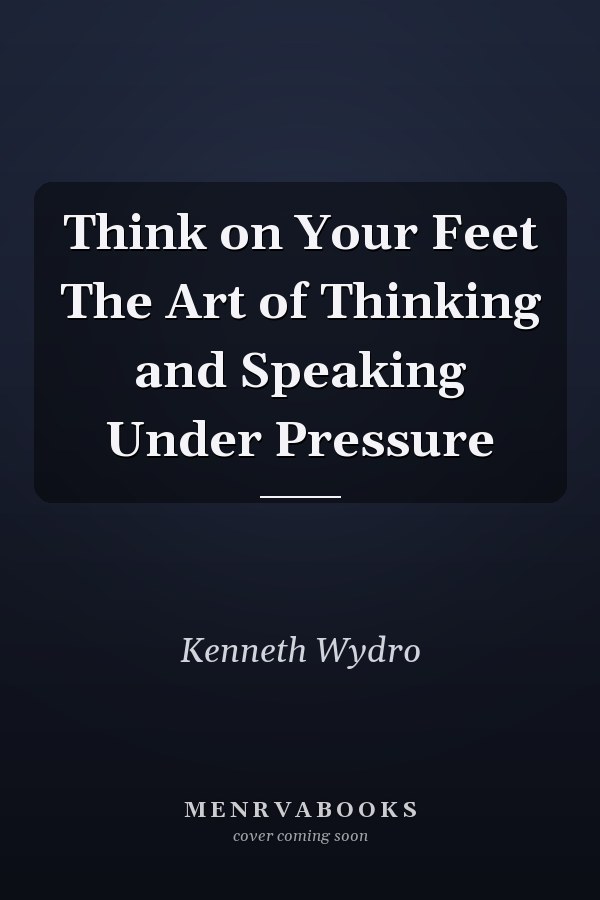 Think on Your Feet The Art of Thinking and Speaking Under Pressure