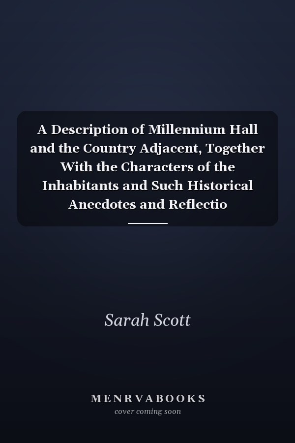 A Description of Millennium Hall and the Country Adjacent, Together With the Characters of the Inhabitants and Such Historical Anecdotes and Reflectio