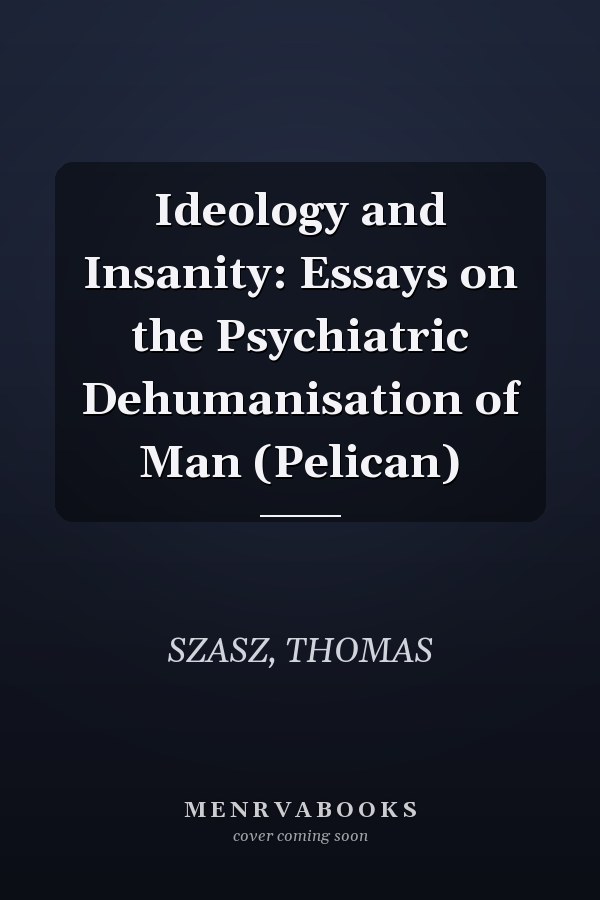 Ideology and Insanity: Essays on the Psychiatric Dehumanisation of Man (Pelican)