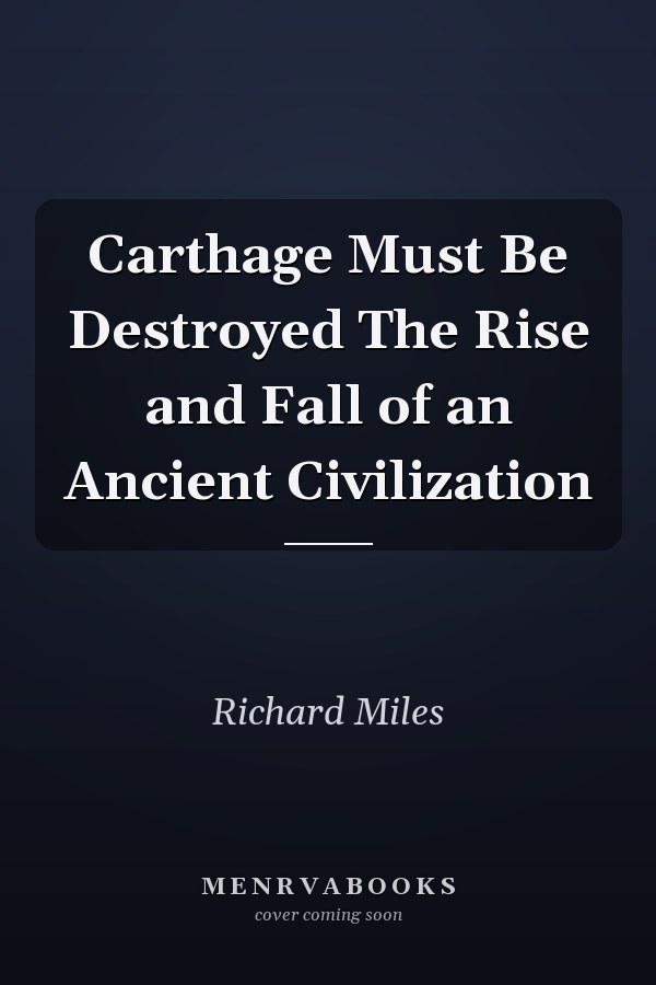 Carthage Must Be Destroyed The Rise and Fall of an Ancient Civilization