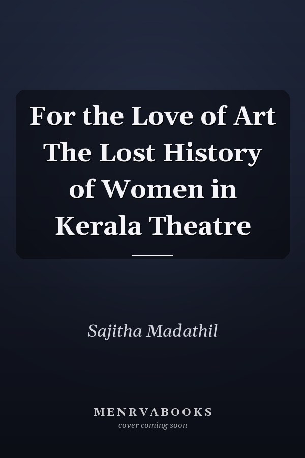 For the Love of Art The Lost History of Women in Kerala Theatre
