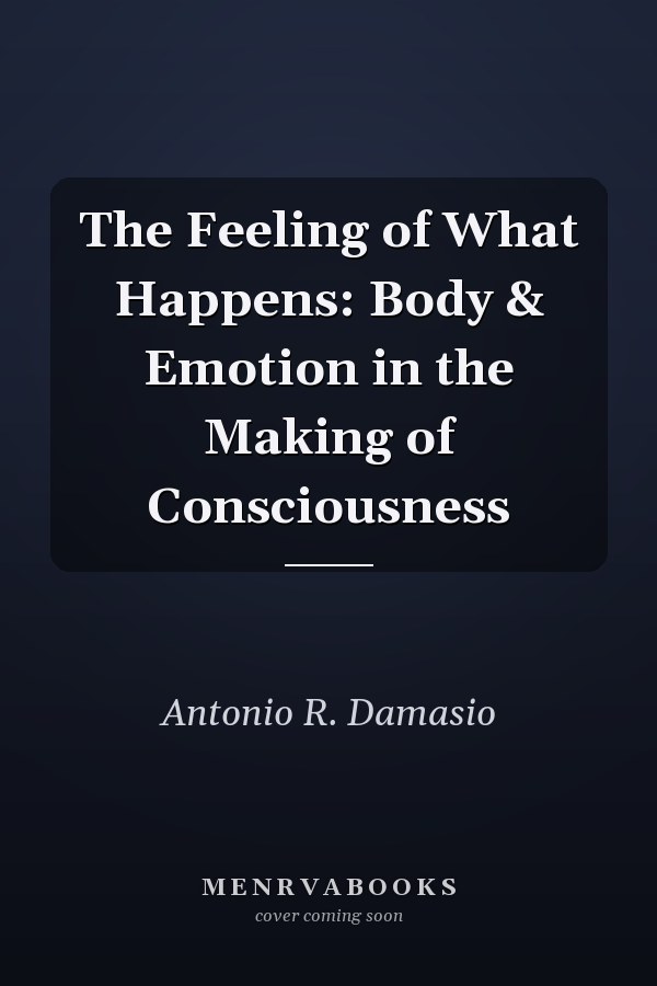 The Feeling of What Happens: Body & Emotion in the Making of Consciousness
