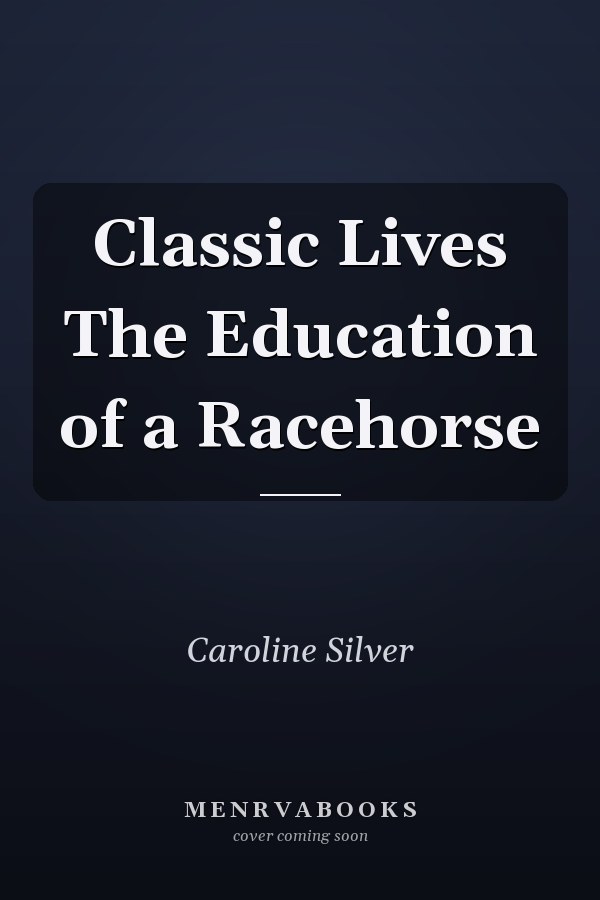 Classic Lives The Education of a Racehorse