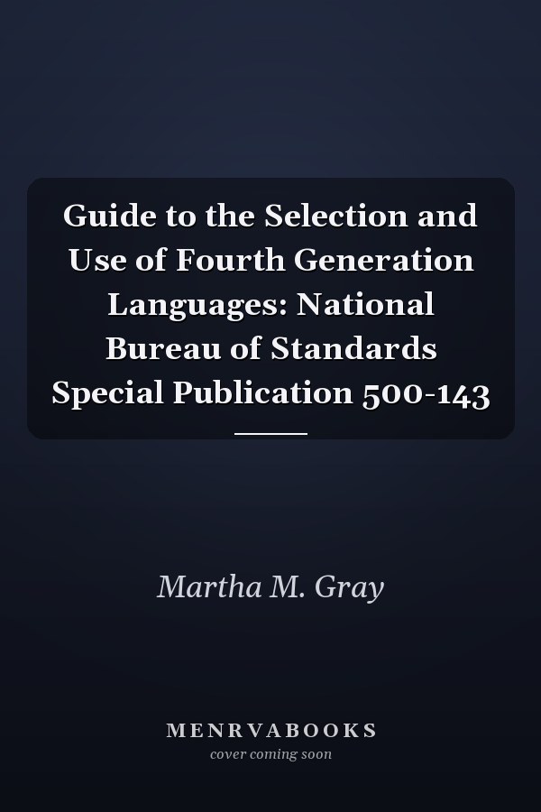 Guide to the Selection and Use of Fourth Generation Languages: National Bureau of Standards Special Publication 500-143