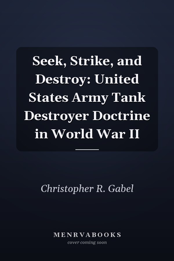 Seek, Strike, and Destroy: United States Army Tank Destroyer Doctrine in World War II