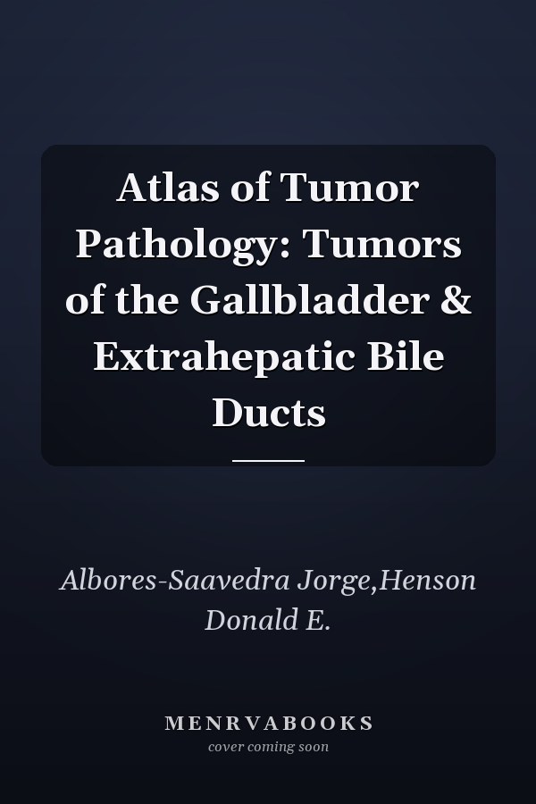 Atlas of Tumor Pathology: Tumors of the Gallbladder & Extrahepatic Bile Ducts