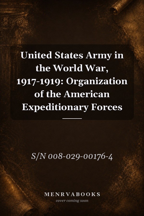 United States Army in the World War, 1917-1919: Organization of the American Expeditionary Forces