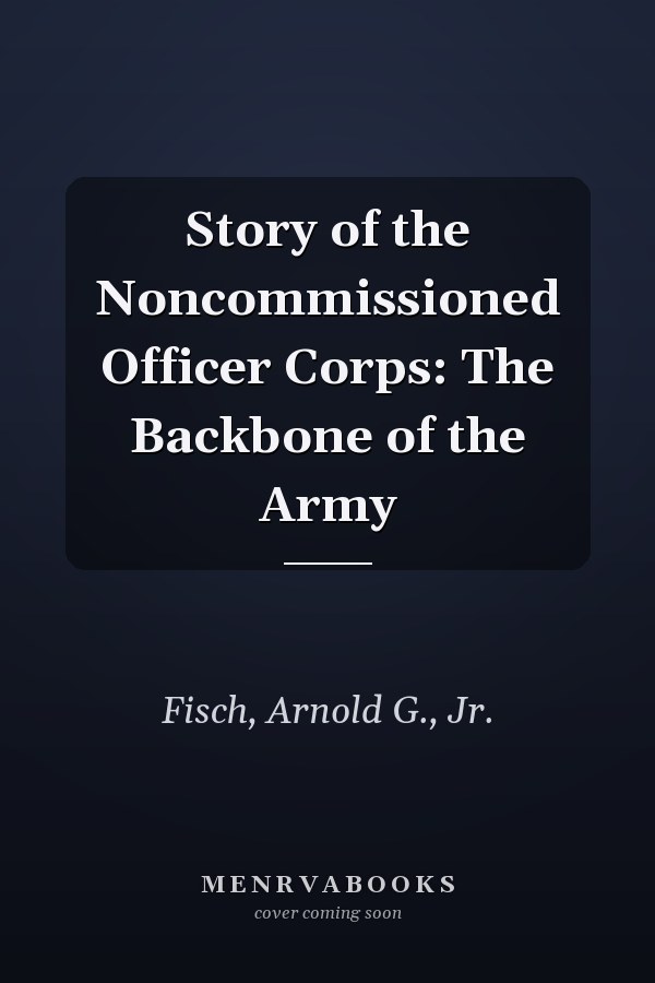 Story of the Noncommissioned Officer Corps: The Backbone of the Army