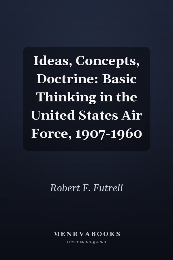 Ideas, Concepts, Doctrine: Basic Thinking in the United States Air Force, 1907-1960