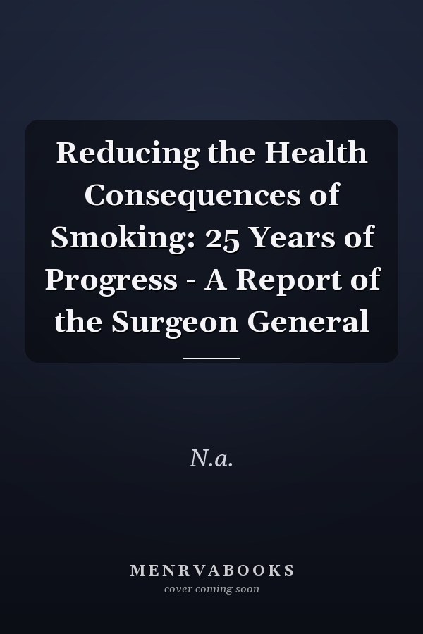 Reducing the Health Consequences of Smoking: 25 Years of Progress - A Report of the Surgeon General