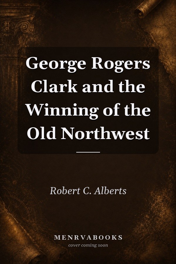 George Rogers Clark and the Winning of the Old Northwest