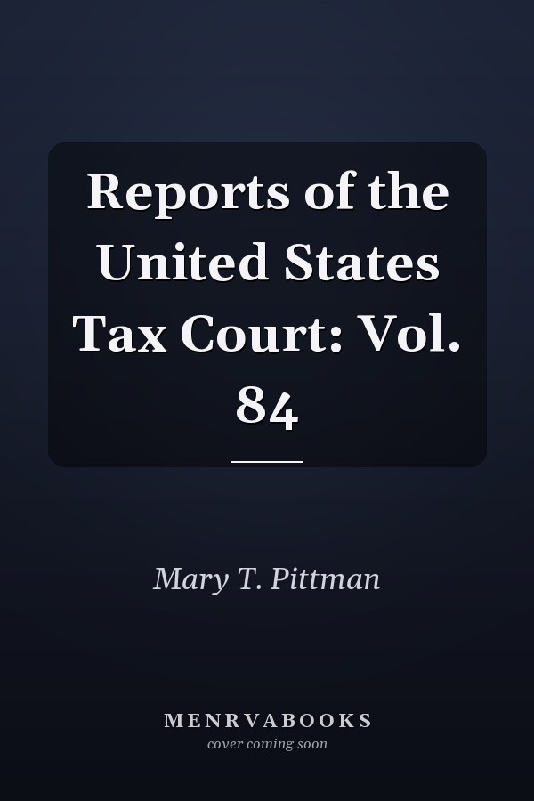 Reports of the United States Tax Court: Vol. 84