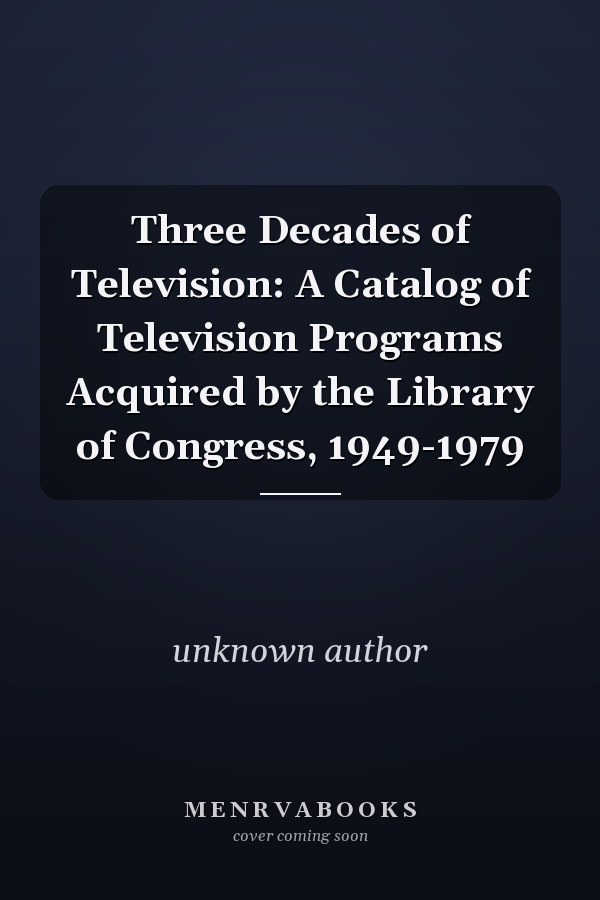 Three Decades of Television: A Catalog of Television Programs Acquired by the Library of Congress, 1949-1979