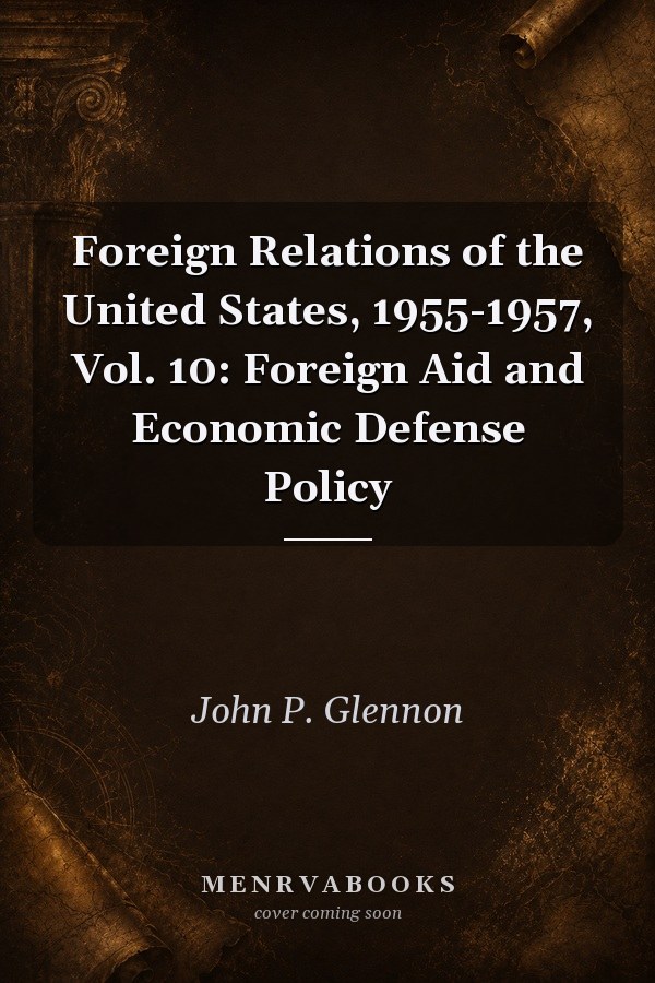 Foreign Relations of the United States, 1955-1957, Vol. 10: Foreign Aid and Economic Defense Policy